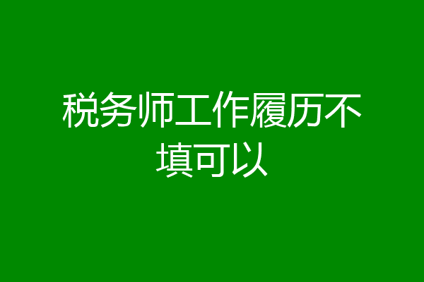 税务师工作履历不填可以
