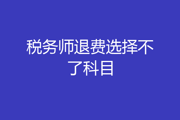 税务师退费选择不了科目