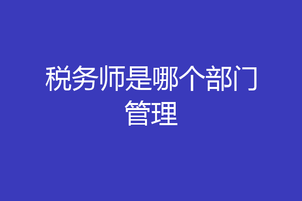 税务师是哪个部门管理