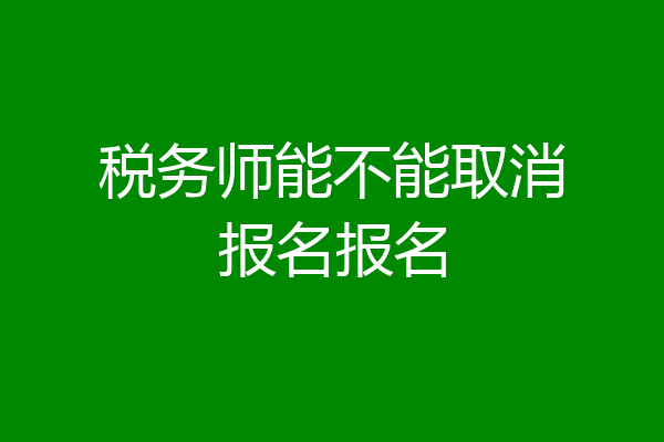 税务师能不能取消报名报名