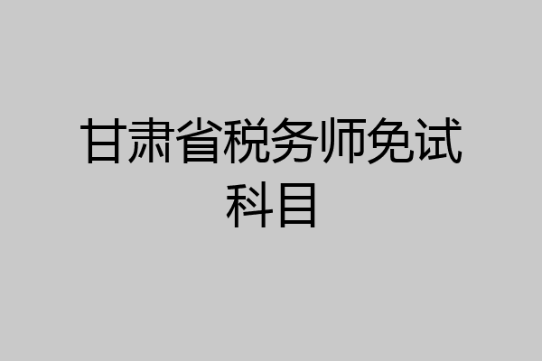 甘肃省税务师免试科目