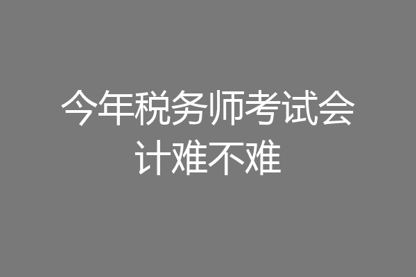 今年税务师考试会计难不难