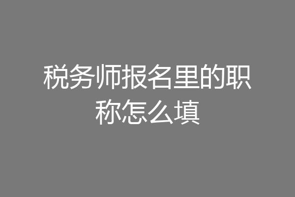税务师报名里的职称怎么填