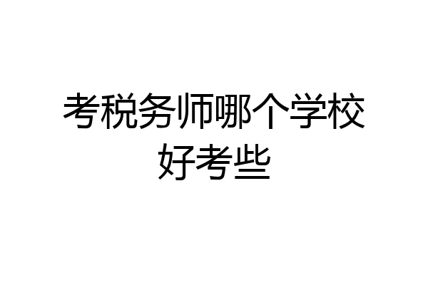 考税务师哪个学校好考些