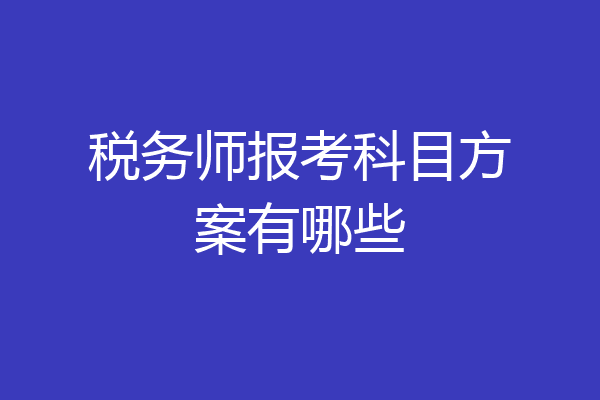 税务师报考科目方案有哪些