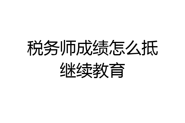 税务师成绩怎么抵继续教育