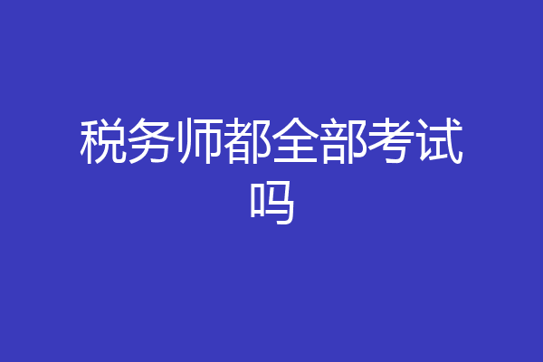 税务师都全部考试吗