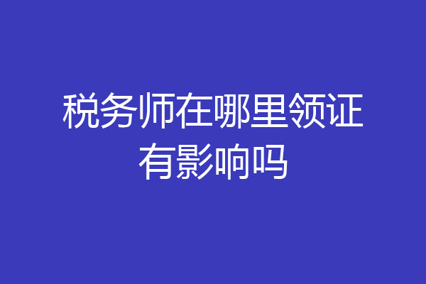 税务师在哪里领证有影响吗