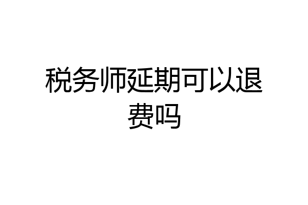 税务师延期可以退费吗