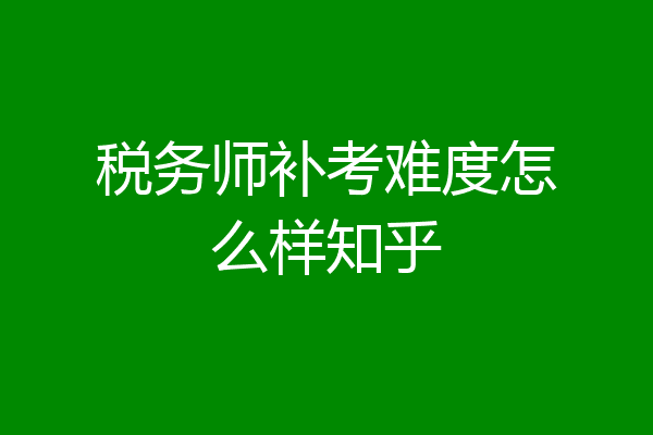 税务师补考难度怎么样知乎