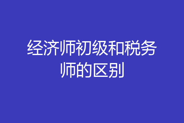 经济师初级和税务师的区别
