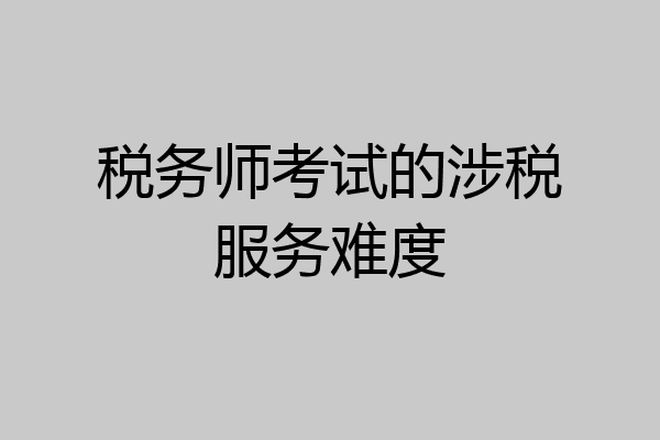 税务师考试的涉税服务难度