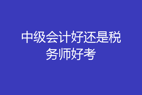 中级会计好还是税务师好考