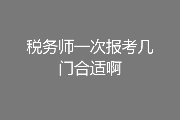 税务师一次报考几门合适啊