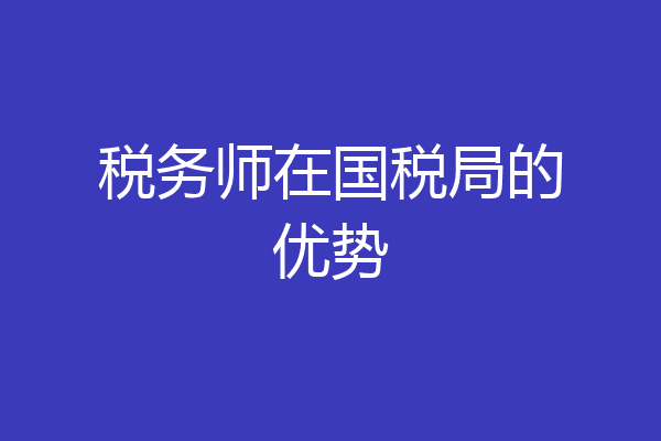 税务师在国税局的优势