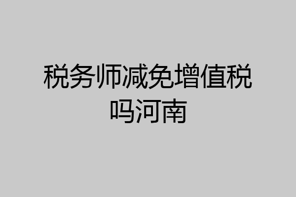 税务师减免增值税吗河南