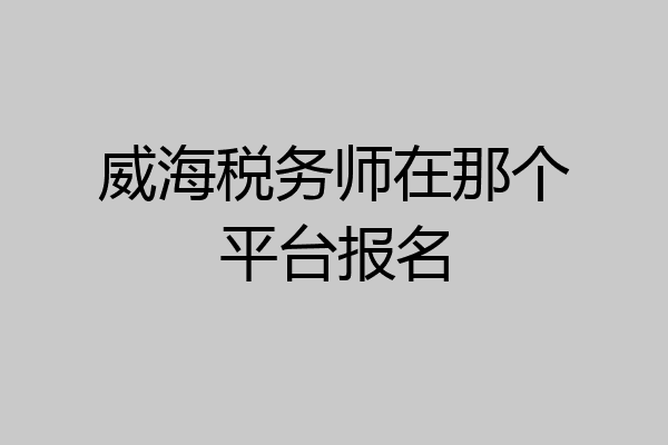 威海税务师在那个平台报名