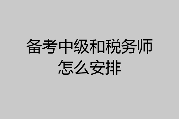 备考中级和税务师怎么安排