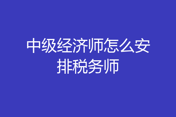 中级经济师怎么安排税务师