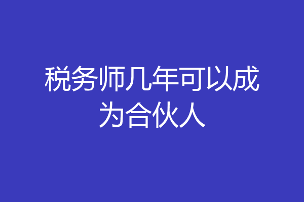 税务师几年可以成为合伙人