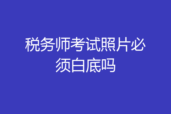 税务师考试照片必须白底吗