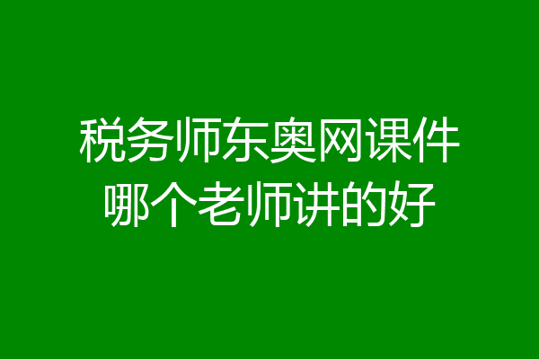 税务师东奥网课件哪个老师讲的好