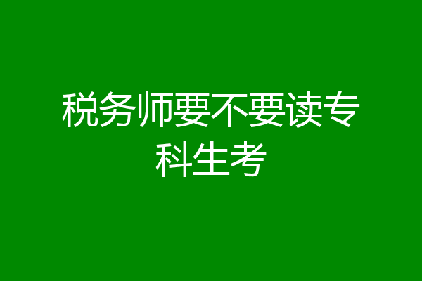 税务师要不要读专科生考