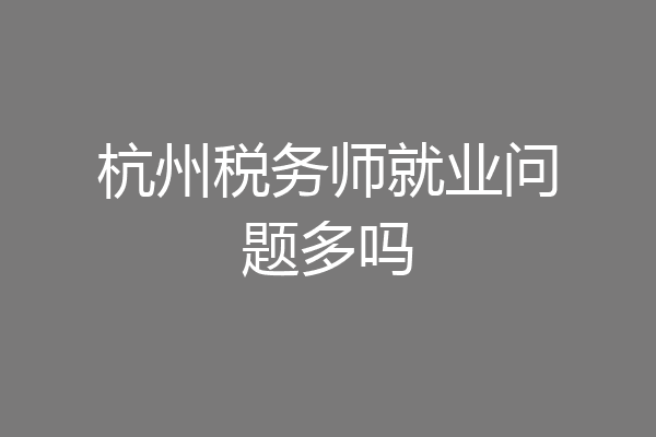 杭州税务师就业问题多吗