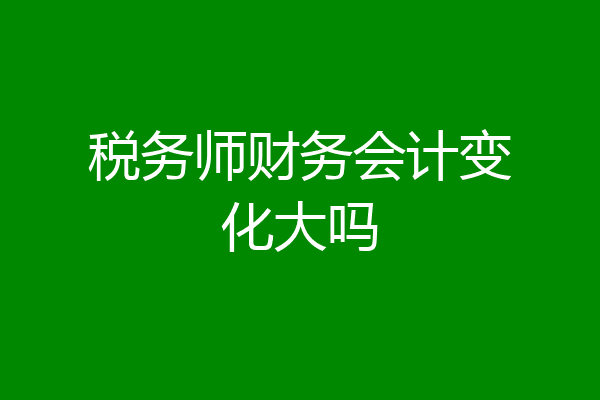 税务师财务会计变化大吗