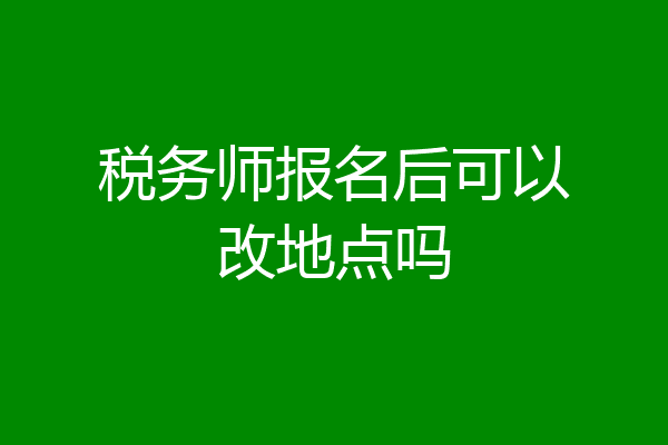 税务师报名后可以改地点吗