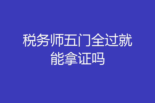 税务师五门全过就能拿证吗