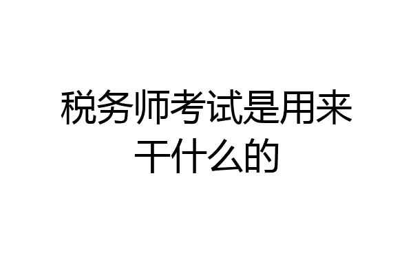 税务师考试是用来干什么的