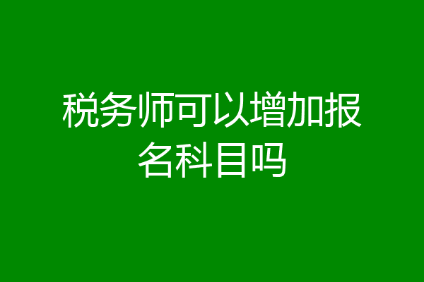 税务师可以增加报名科目吗