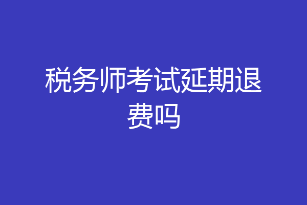 税务师考试延期退费吗