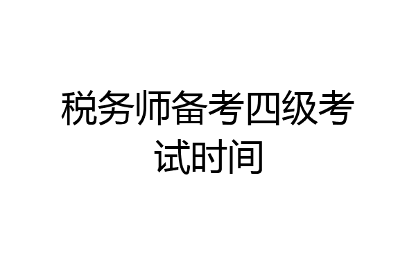 税务师备考四级考试时间