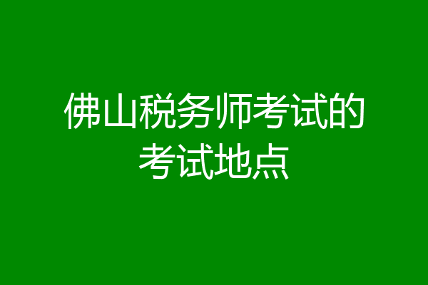 佛山税务师考试的考试地点