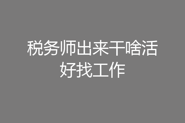 税务师出来干啥活好找工作
