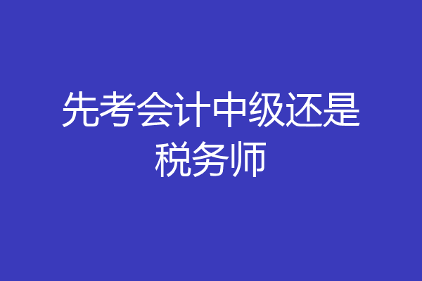 先考会计中级还是税务师