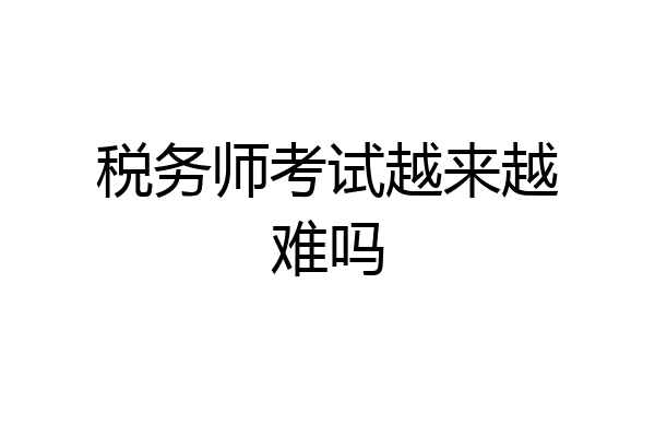 税务师考试越来越难吗