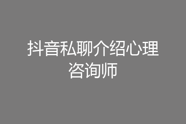 抖音私聊介绍心理咨询师