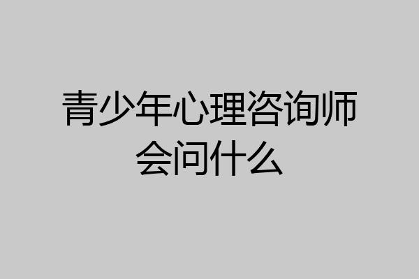 青少年心理咨询师会问什么
