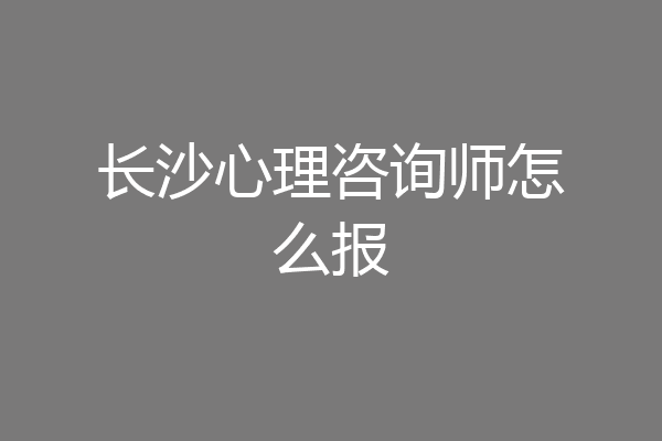 长沙心理咨询师怎么报