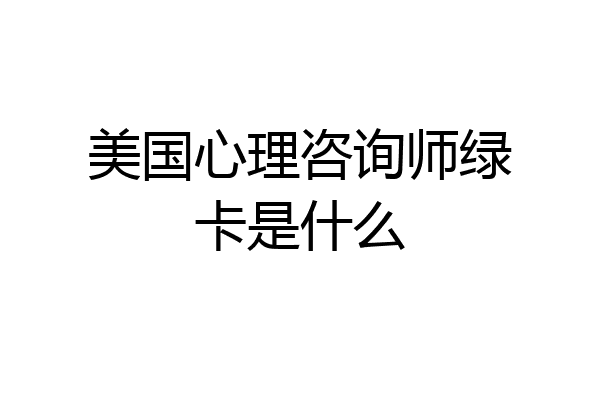 美国心理咨询师绿卡是什么