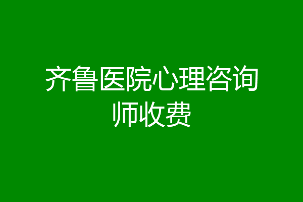 齐鲁医院心理咨询师收费