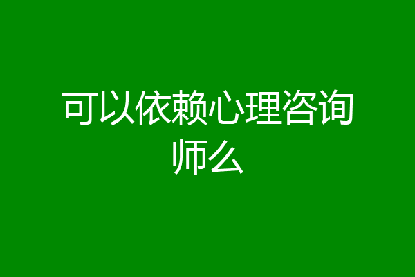 可以依赖心理咨询师么