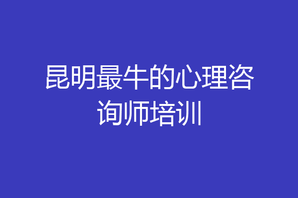 昆明最牛的心理咨询师培训