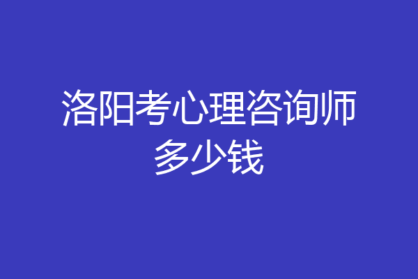 洛阳考心理咨询师多少钱