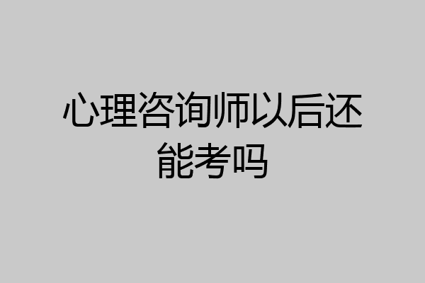 心理咨询师以后还能考吗