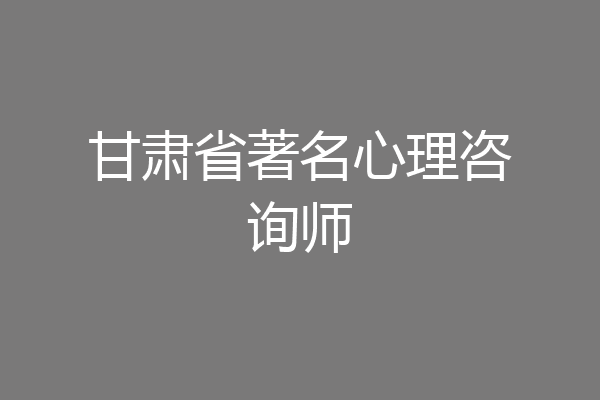 甘肃省著名心理咨询师