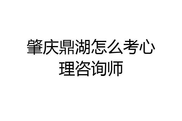肇庆鼎湖怎么考心理咨询师